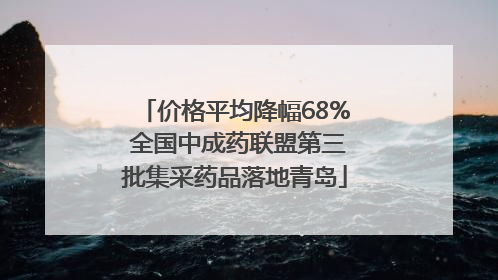 价格平均降幅68% 全国中成药联盟第三批集采药品落地青岛