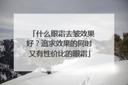 什么眼霜去皱效果好？追求效果的同时又有性价比的眼霜