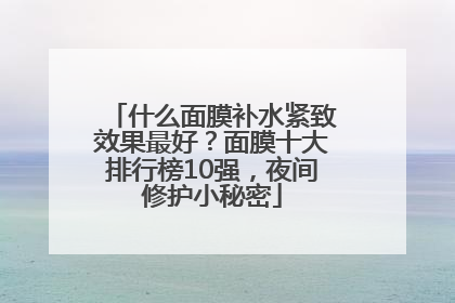 什么面膜补水紧致效果最好？面膜十大排行榜10强，夜间修护小秘密