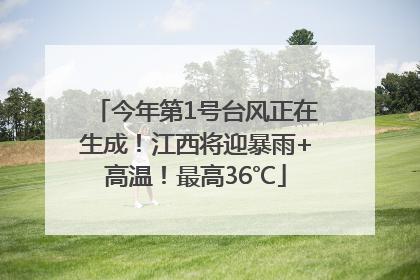 今年第1号台风正在生成！江西将迎暴雨+高温！最高36℃