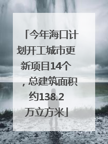 今年海口计划开工城市更新项目14个，总建筑面积约138.2万立方米