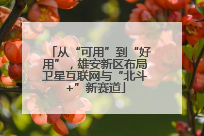 从“可用”到“好用”，雄安新区布局卫星互联网与“北斗+”新赛道