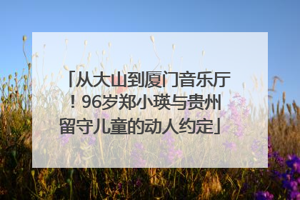 从大山到厦门音乐厅！96岁郑小瑛与贵州留守儿童的动人约定