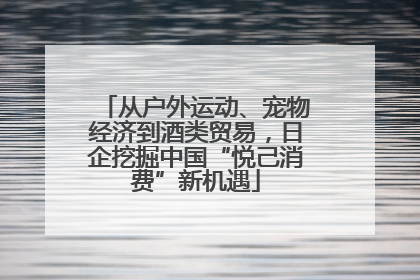 从户外运动、宠物经济到酒类贸易，日企挖掘中国“悦己消费”新机遇