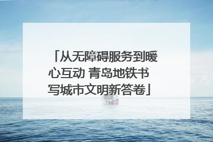 从无障碍服务到暖心互动 青岛地铁书写城市文明新答卷