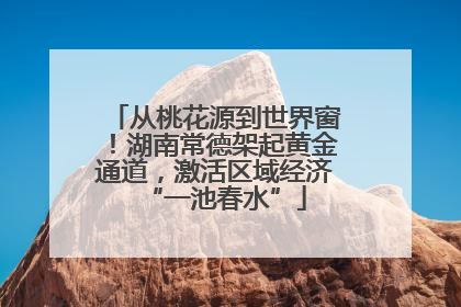 从桃花源到世界窗！湖南常德架起黄金通道，激活区域经济“一池春水”
