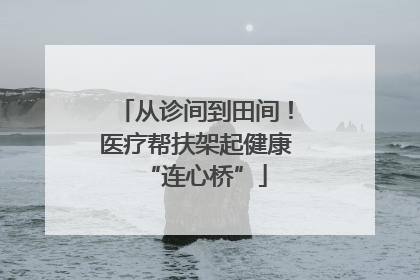 从诊间到田间！医疗帮扶架起健康“连心桥”
