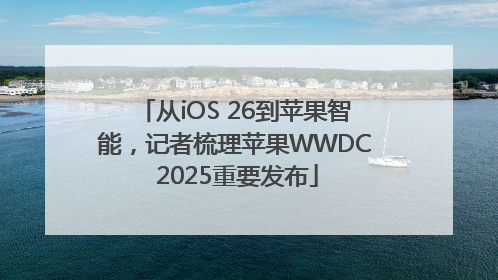 从iOS 26到苹果智能，记者梳理苹果WWDC 2025重要发布