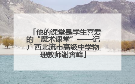 他的课堂是学生喜爱的“魔术课堂”——记广西北流市高级中学物理教师谢奔峰