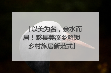 以美为名，亲水而居！黟县美溪乡解锁乡村旅居新范式
