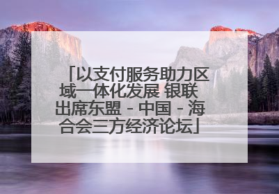 以支付服务助力区域一体化发展 银联出席东盟－中国－海合会三方经济论坛