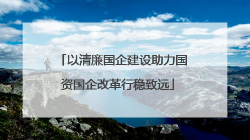 以清廉国企建设助力国资国企改革行稳致远
