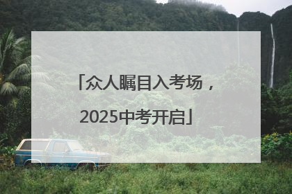 众人瞩目入考场，2025中考开启