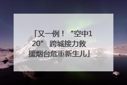 又一例！“空中120” 跨城接力救援烟台危重新生儿