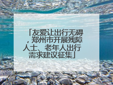 友爱让出行无碍，郑州市开展残障人士、老年人出行需求建议征集