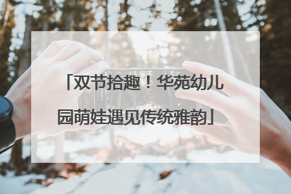 双节拾趣！华苑幼儿园萌娃遇见传统雅韵