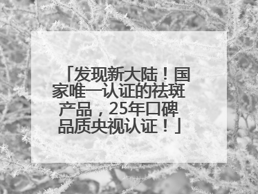 发现新大陆！国家唯一认证的祛斑产品，25年口碑品质央视认证！