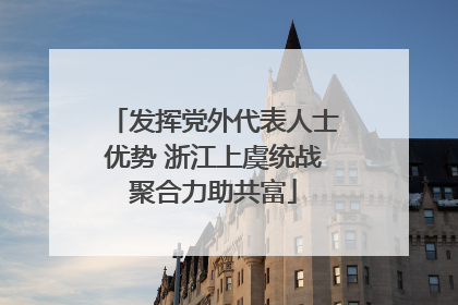 发挥党外代表人士优势 浙江上虞统战聚合力助共富