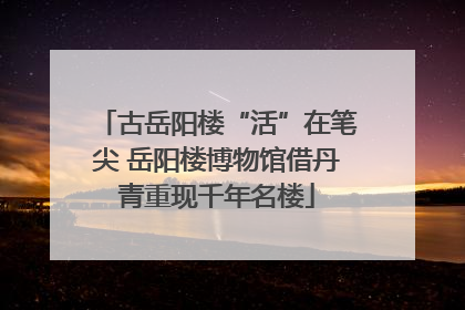 古岳阳楼“活”在笔尖 岳阳楼博物馆借丹青重现千年名楼