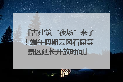 古建筑“夜场”来了！端午假期云冈石窟等景区延长开放时间
