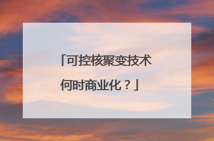 可控核聚变技术何时商业化？