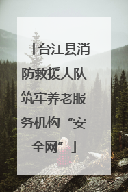 台江县消防救援大队筑牢养老服务机构“安全网”