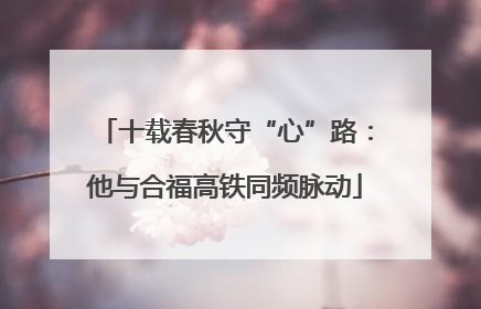 十载春秋守“心”路：他与合福高铁同频脉动