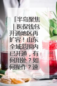 半岛聚焦｜医保钱包开通地区再扩容！山东全域范围内已开通，有何用处？如何操作？速戳→