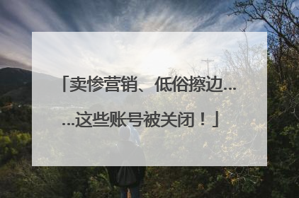 卖惨营销、低俗擦边……这些账号被关闭！