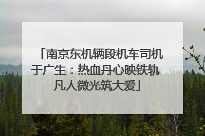 南京东机辆段机车司机于广生：热血丹心映铁轨 凡人微光筑大爱
