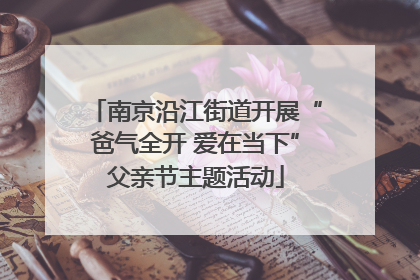 南京沿江街道开展“爸气全开 爱在当下”父亲节主题活动