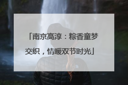 南京高淳：粽香童梦交织，情暖双节时光