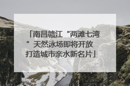 南昌赣江“两滩七湾”天然泳场即将开放 打造城市亲水新名片