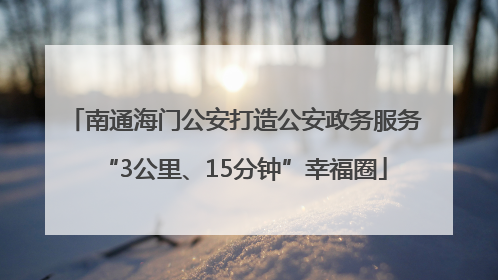 南通海门公安打造公安政务服务“3公里、15分钟”幸福圈