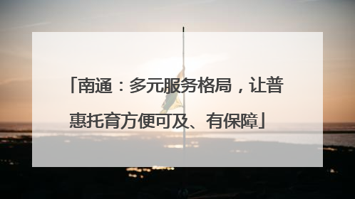 南通：多元服务格局，让普惠托育方便可及、有保障