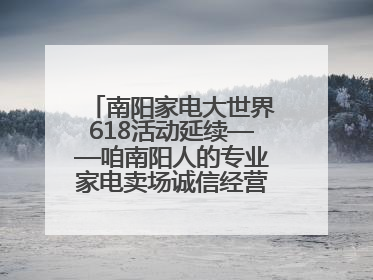 南阳家电大世界618活动延续——咱南阳人的专业家电卖场诚信经营不玩套路！