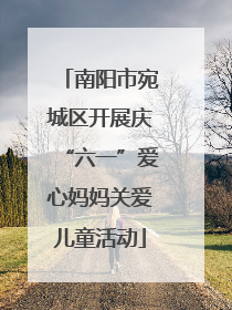 南阳市宛城区开展庆“六一”爱心妈妈关爱儿童活动
