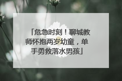 危急时刻！聊城教师怀抱两岁幼童，单手勇救落水男孩
