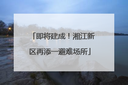 即将建成！湘江新区再添一避难场所
