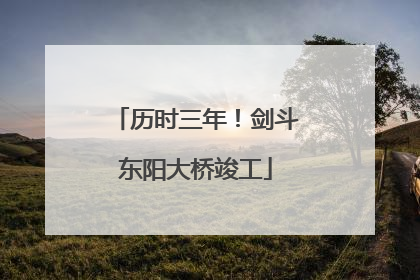 历时三年！剑斗东阳大桥竣工
