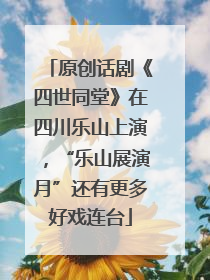 原创话剧《四世同堂》在四川乐山上演，“乐山展演月”还有更多好戏连台