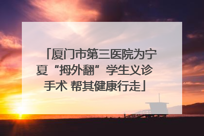厦门市第三医院为宁夏“拇外翻”学生义诊手术 帮其健康行走
