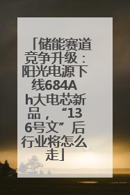 储能赛道竞争升级：阳光电源下线684Ah大电芯新品，“136号文”后行业将怎么走