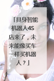 具身智能机器人4S店来了，未来能像买车一样买机器人？