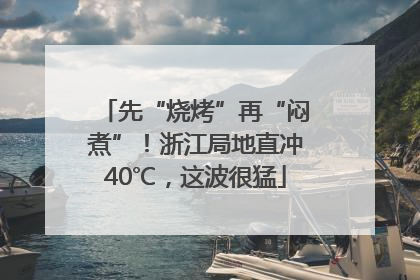 先“烧烤”再“闷煮”！浙江局地直冲40℃，这波很猛