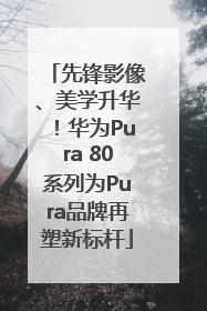 先锋影像、美学升华！华为Pura 80系列为Pura品牌再塑新标杆