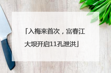 入梅来首次，富春江大坝开启11孔泄洪