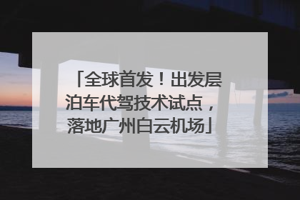 全球首发！出发层泊车代驾技术试点，落地广州白云机场