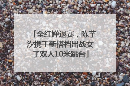 全红婵退赛，陈芋汐携手新搭档出战女子双人10米跳台