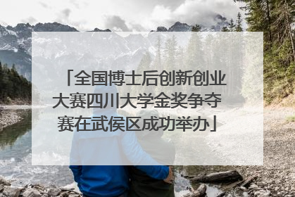 全国博士后创新创业大赛四川大学金奖争夺赛在武侯区成功举办